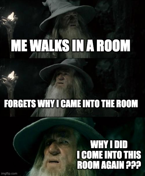 is this true tho ??? | ME WALKS IN A ROOM; FORGETS WHY I CAME INTO THE ROOM; WHY I DID I COME INTO THIS ROOM AGAIN ??? | image tagged in memes,confused gandalf | made w/ Imgflip meme maker