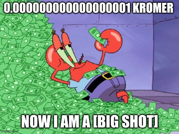 TRUE BIG SHOT MOMENT | 0.000000000000000001 KROMER; NOW I AM A [BIG SHOT] | image tagged in mr krabs money | made w/ Imgflip meme maker