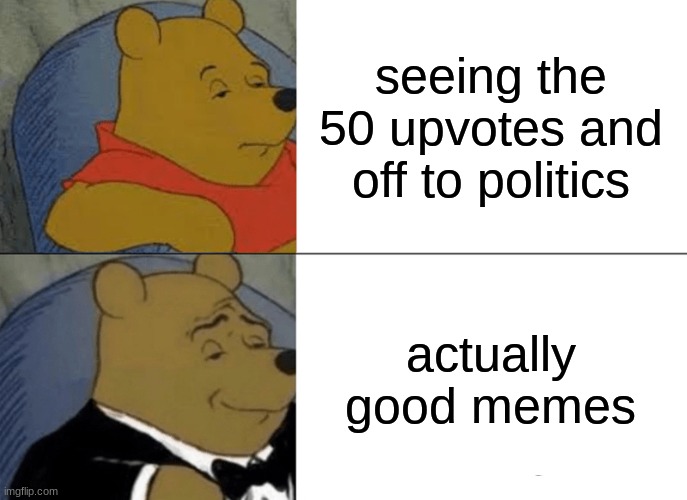 true ;l | seeing the 50 upvotes and off to politics; actually good memes | image tagged in memes,tuxedo winnie the pooh | made w/ Imgflip meme maker