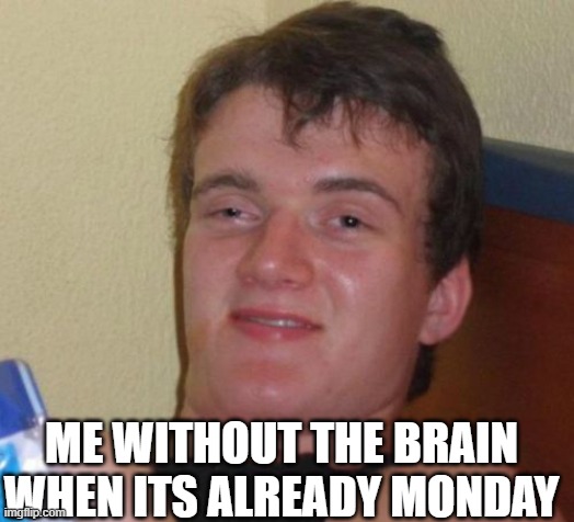 10 Guy Meme | ME WITHOUT THE BRAIN WHEN ITS ALREADY MONDAY | image tagged in memes,10 guy | made w/ Imgflip meme maker