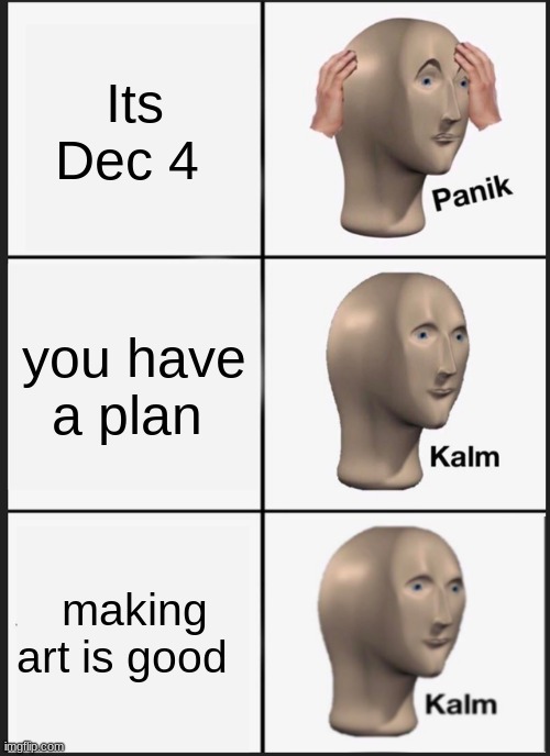 Panik Kalm Panik | Its Dec 4; you have a plan; making art is good | image tagged in memes,panik kalm panik | made w/ Imgflip meme maker