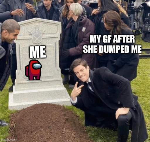 Grant Gustin over grave | MY GF AFTER SHE DUMPED ME; ME | image tagged in grant gustin over grave | made w/ Imgflip meme maker