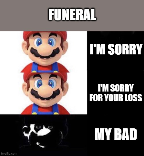 Mario dark three panel | FUNERAL; I'M SORRY; I'M SORRY FOR YOUR LOSS; MY BAD | image tagged in mario dark three panel | made w/ Imgflip meme maker