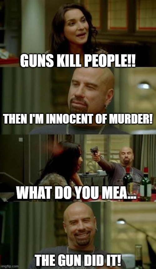 skinhead John Travolta | GUNS KILL PEOPLE!! THE GUN DID IT! THEN I'M INNOCENT OF MURDER! WHAT DO YOU MEA... | image tagged in skinhead john travolta | made w/ Imgflip meme maker