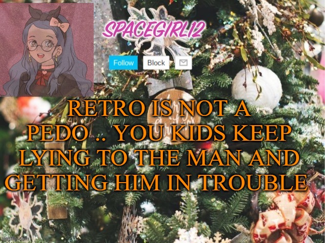 Spacegirl12 christmas | RETRO IS NOT A PEDO .. YOU KIDS KEEP LYING TO THE MAN AND GETTING HIM IN TROUBLE | image tagged in spacegirl12 christmas | made w/ Imgflip meme maker