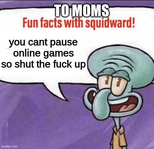 to moms | TO MOMS; you cant pause online games so shut the fuck up | image tagged in fun facts with squidward | made w/ Imgflip meme maker