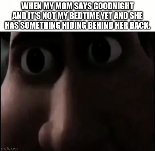 This is a big no no | WHEN MY MOM SAYS GOODNIGHT AND IT'S NOT MY BEDTIME YET AND SHE HAS SOMETHING HIDING BEHIND HER BACK. | image tagged in titan staring,happy music stops,oh no | made w/ Imgflip meme maker