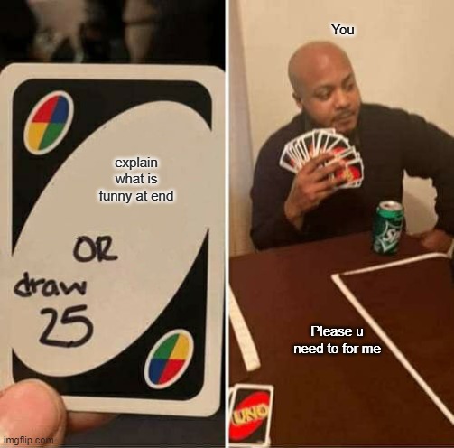 UNO Draw 25 Cards Meme | explain what is funny at end You Please u need to for me | image tagged in memes,uno draw 25 cards | made w/ Imgflip meme maker