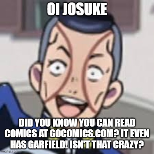 oi josuke | OI JOSUKE; DID YOU KNOW YOU CAN READ COMICS AT GOCOMICS.COM? IT EVEN HAS GARFIELD! ISN'T THAT CRAZY? | image tagged in oi josuke | made w/ Imgflip meme maker