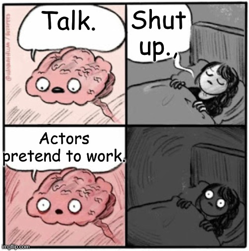 Actors and work | Shut up., Talk. Actors pretend to work. | image tagged in brain before sleep,shower thoughts,funny,funny memes,memes,deep thoughts | made w/ Imgflip meme maker