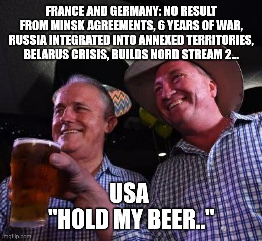 Hold my Beer | FRANCE AND GERMANY: NO RESULT FROM MINSK AGREEMENTS, 6 YEARS OF WAR, RUSSIA INTEGRATED INTO ANNEXED TERRITORIES, BELARUS CRISIS, BUILDS NORD STREAM 2... USA 
"HOLD MY BEER.." | image tagged in hold my beer | made w/ Imgflip meme maker