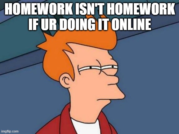 covid work | HOMEWORK ISN'T HOMEWORK IF UR DOING IT ONLINE | image tagged in memes,futurama fry | made w/ Imgflip meme maker