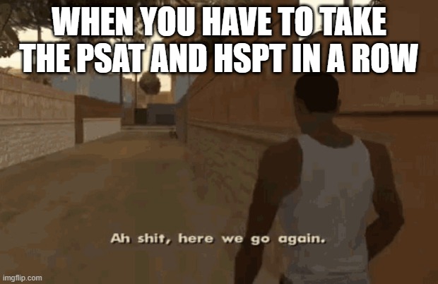 high school tests | WHEN YOU HAVE TO TAKE THE PSAT AND HSPT IN A ROW | image tagged in memes,funny,school,high school | made w/ Imgflip meme maker