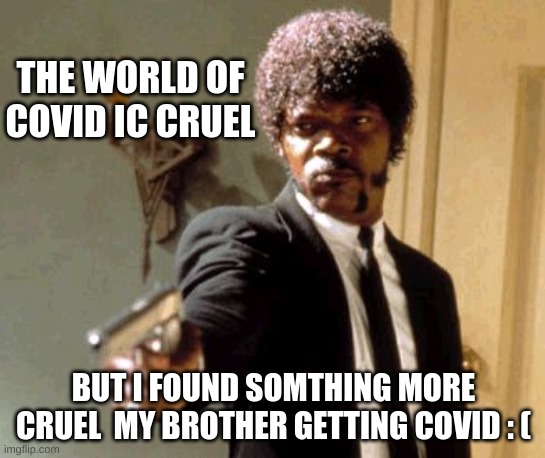 my brother got covid and im quaritined | THE WORLD OF COVID IC CRUEL; BUT I FOUND SOMTHING MORE CRUEL  MY BROTHER GETTING COVID : ( | image tagged in memes,say that again i dare you | made w/ Imgflip meme maker
