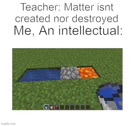 im smort | Teacher: Matter isnt created nor destroyed; Me, An intellectual: | image tagged in blank white template | made w/ Imgflip meme maker