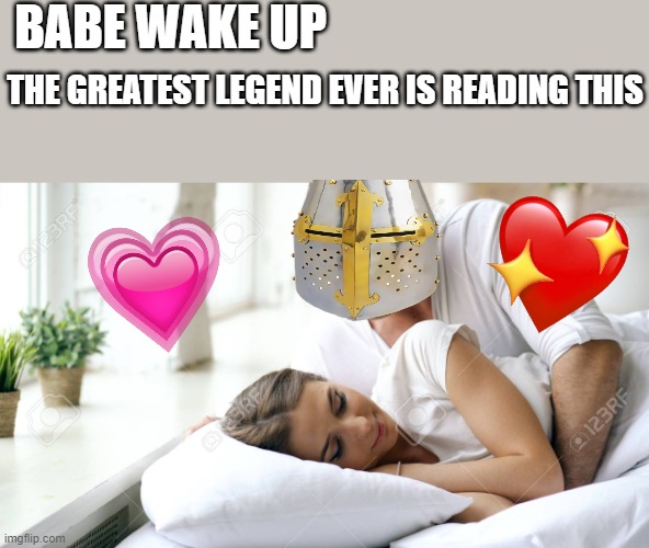 babe! | BABE WAKE UP; THE GREATEST LEGEND EVER IS READING THIS | image tagged in wake up babe,crusader,wholesome | made w/ Imgflip meme maker