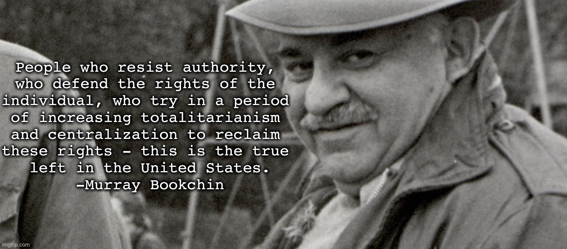 Resist | People who resist authority, 
who defend the rights of the 
individual, who try in a period 
of increasing totalitarianism 
and centralization to reclaim 
these rights - this is the true 
left in the United States.

-Murray Bookchin | made w/ Imgflip meme maker