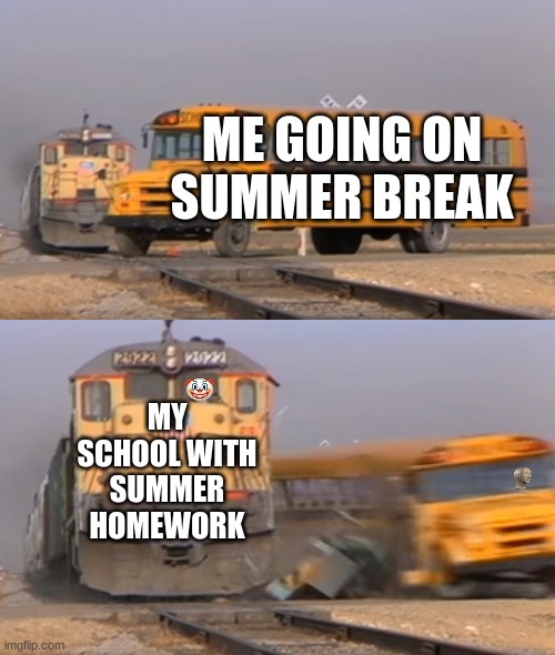 A train hitting a school bus | ME GOING ON SUMMER BREAK; MY SCHOOL WITH SUMMER HOMEWORK | image tagged in a train hitting a school bus | made w/ Imgflip meme maker