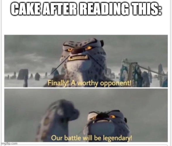 Finally! A worthy opponent! | CAKE AFTER READING THIS: | image tagged in finally a worthy opponent | made w/ Imgflip meme maker