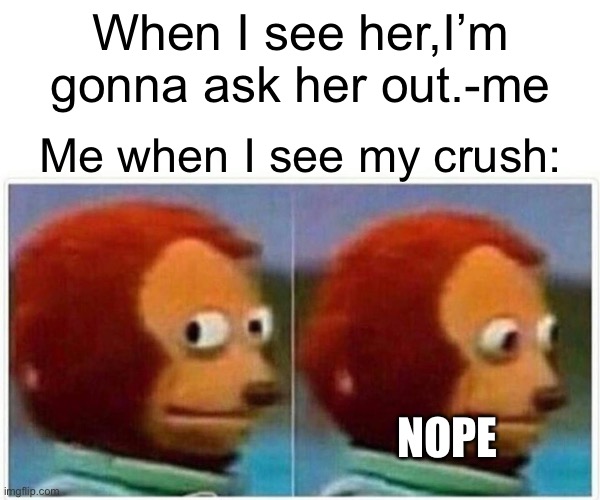 Is this relatable? | When I see her,I’m gonna ask her out.-me; Me when I see my crush:; NOPE | image tagged in memes,monkey puppet | made w/ Imgflip meme maker