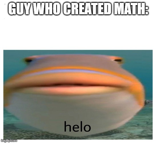 helo fish | GUY WHO CREATED MATH: | image tagged in helo fish | made w/ Imgflip meme maker