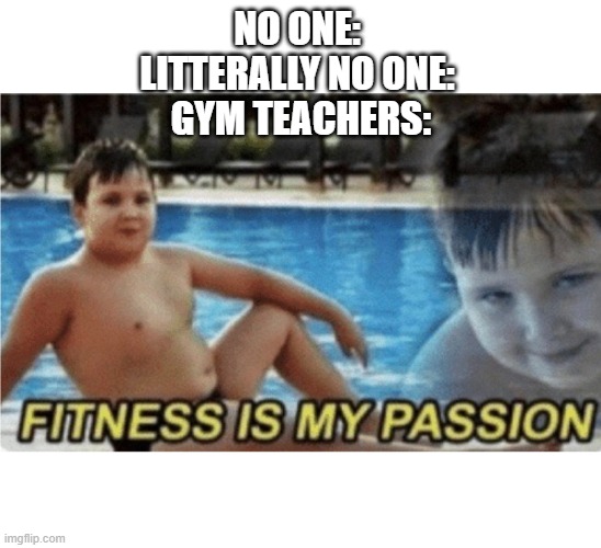 Another one of those gym teacher memes | NO ONE: 
LITTERALLY NO ONE: 
GYM TEACHERS: | image tagged in fitness is my passion,gym memes,helo | made w/ Imgflip meme maker