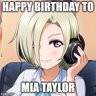 HB to Mia Taylor! | HAPPY BIRTHDAY TO; MIA TAYLOR | image tagged in mia taylor,love live,hb,happy birthday,birthday,happybirthday | made w/ Imgflip meme maker