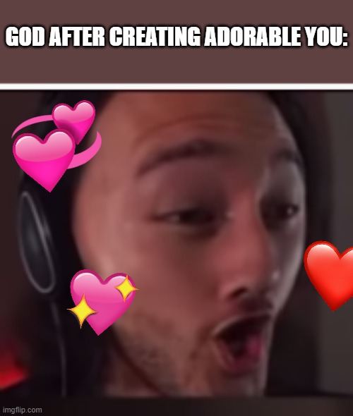 biggest brain move god...biggest brain | GOD AFTER CREATING ADORABLE YOU: | image tagged in my brain is huuuuuuuuuuge,wholesome,markiplier | made w/ Imgflip meme maker