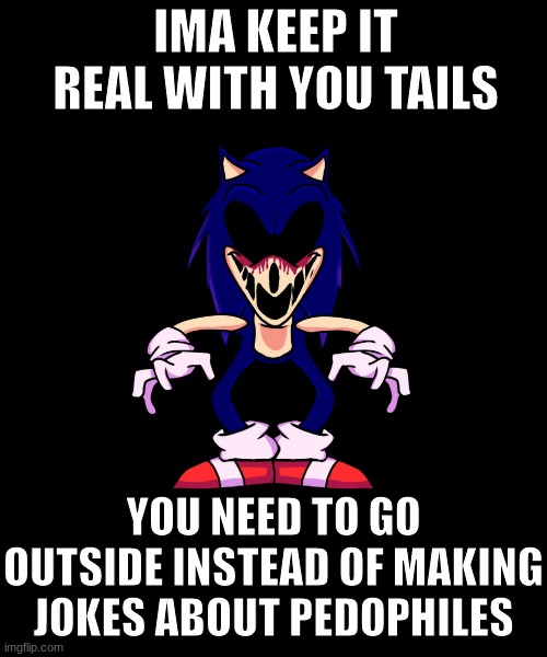 ITS NOT FUNNY TAILS | IMA KEEP IT REAL WITH YOU TAILS; YOU NEED TO GO OUTSIDE INSTEAD OF MAKING JOKES ABOUT PEDOPHILES | image tagged in sonic exe says | made w/ Imgflip meme maker