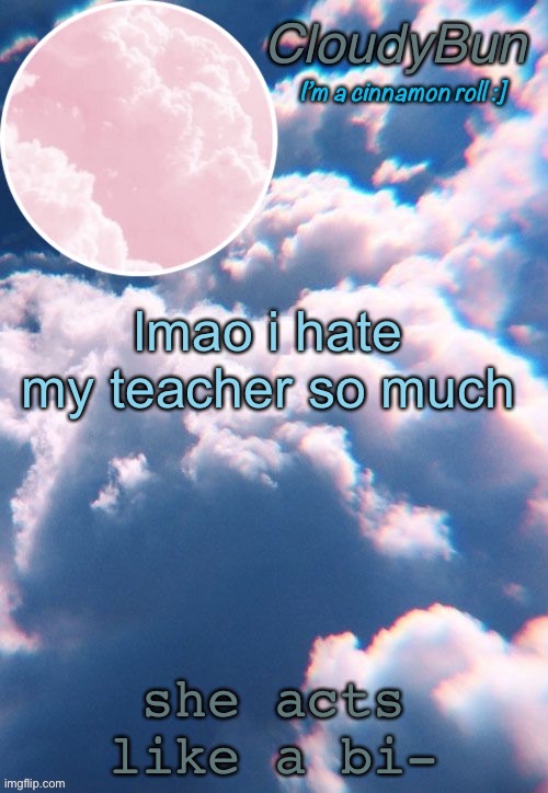 CloudyBun template | lmao i hate my teacher so much; she acts like a bi- | image tagged in cloudybun template | made w/ Imgflip meme maker