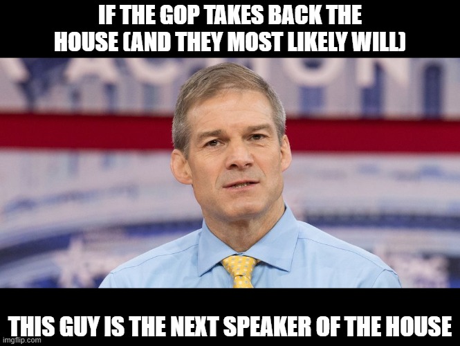 jim jordan | IF THE GOP TAKES BACK THE HOUSE (AND THEY MOST LIKELY WILL); THIS GUY IS THE NEXT SPEAKER OF THE HOUSE | image tagged in jim jordan | made w/ Imgflip meme maker