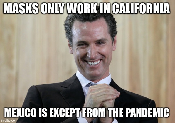 Scheming Gavin Newsom  | MASKS ONLY WORK IN CALIFORNIA MEXICO IS EXCEPT FROM THE PANDEMIC | image tagged in scheming gavin newsom | made w/ Imgflip meme maker