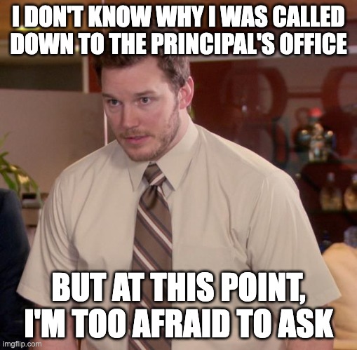 Principal | I DON'T KNOW WHY I WAS CALLED DOWN TO THE PRINCIPAL'S OFFICE; BUT AT THIS POINT, I'M TOO AFRAID TO ASK | image tagged in memes,afraid to ask andy | made w/ Imgflip meme maker