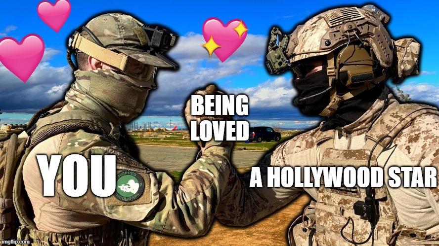 ah...the similarities | BEING LOVED; A HOLLYWOOD STAR; YOU | image tagged in soldiers teaming,wholesome,epic handshake | made w/ Imgflip meme maker