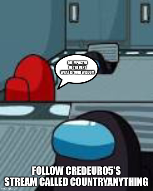 Follow new stream CountryAnything | OH IMPOSTER OF THE VENT WHAT IS YOUR WISDOM; FOLLOW CREDEUR05’S STREAM CALLED COUNTRYANYTHING | image tagged in among us | made w/ Imgflip meme maker