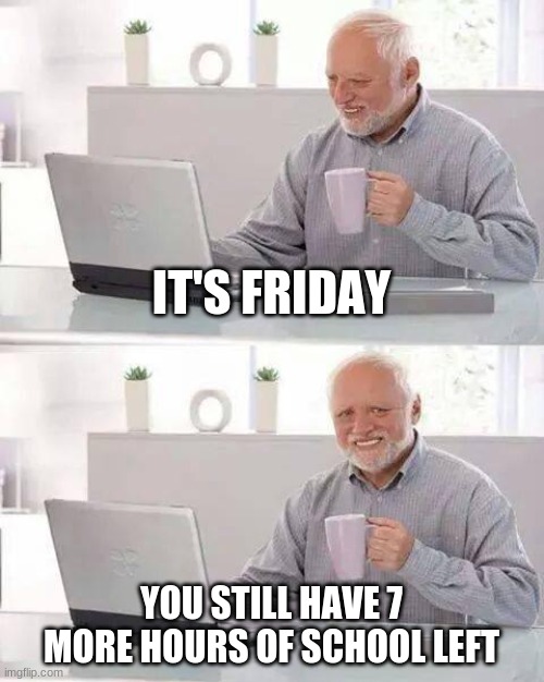 Me on friday | IT'S FRIDAY; YOU STILL HAVE 7 MORE HOURS OF SCHOOL LEFT | image tagged in memes,hide the pain harold,school | made w/ Imgflip meme maker