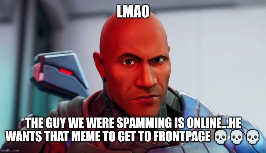https://imgflip.com/i/5wtscf | LMAO; THE GUY WE WERE SPAMMING IS ONLINE...HE WANTS THAT MEME TO GET TO FRONTPAGE 💀💀💀 | image tagged in the rock eyebrow | made w/ Imgflip meme maker