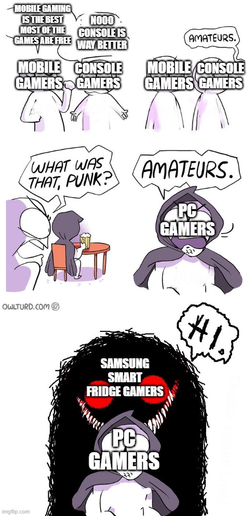 *insert funny title | MOBILE GAMING IS THE BEST MOST OF THE GAMES ARE FREE; NOOO CONSOLE IS WAY BETTER; MOBILE GAMERS; MOBILE GAMERS; CONSOLE GAMERS; CONSOLE GAMERS; PC GAMERS; SAMSUNG SMART FRIDGE GAMERS; PC GAMERS | image tagged in amateurs 3 0 | made w/ Imgflip meme maker