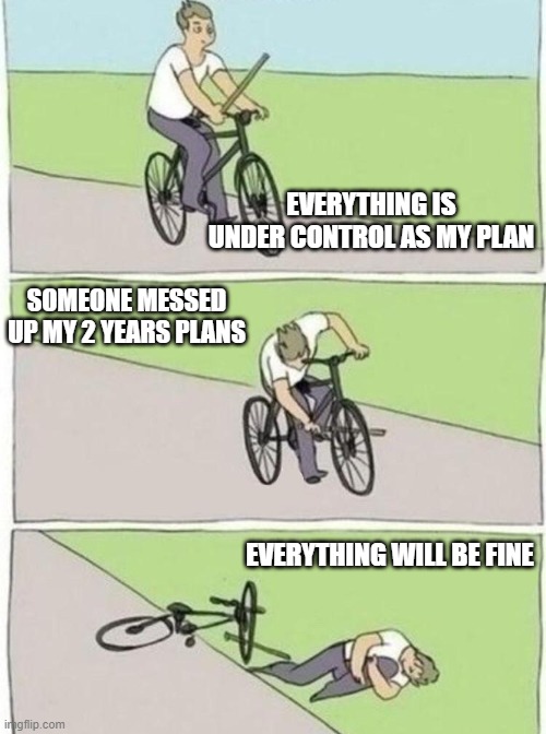stick in bike meme | EVERYTHING IS UNDER CONTROL AS MY PLAN; SOMEONE MESSED UP MY 2 YEARS PLANS; EVERYTHING WILL BE FINE | image tagged in stick in bike meme | made w/ Imgflip meme maker