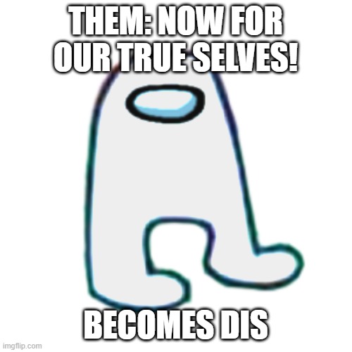 AMOG US | THEM: NOW FOR OUR TRUE SELVES! BECOMES DIS | image tagged in amog us | made w/ Imgflip meme maker