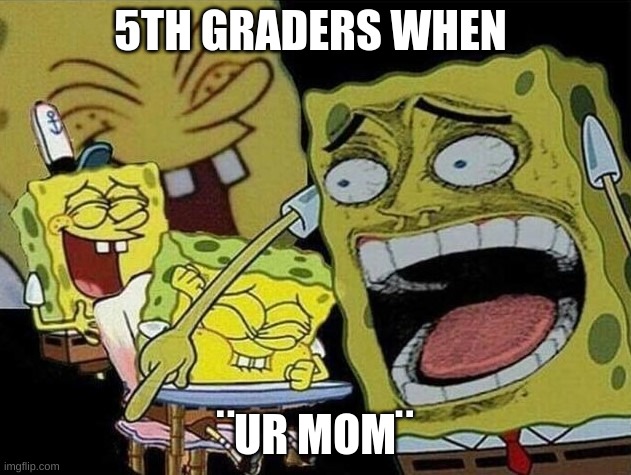 Spongebob laughing Hysterically | 5TH GRADERS WHEN; ¨UR MOM¨ | image tagged in spongebob laughing hysterically | made w/ Imgflip meme maker