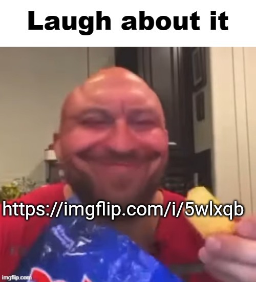 Laugh about it | https://imgflip.com/i/5wlxqb | image tagged in laugh about it | made w/ Imgflip meme maker
