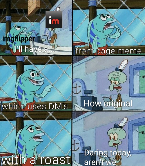 basic | imgflipper; front page meme; which uses DM's; with a roast | image tagged in daring today aren't we squidward,imgflip,imgflip users,front page memes | made w/ Imgflip meme maker