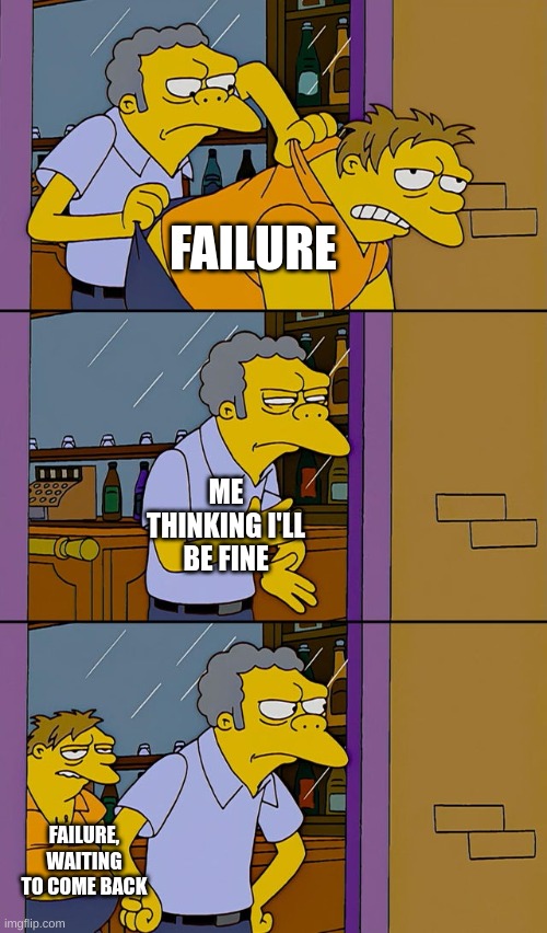 Couldn't think of a title | FAILURE; ME THINKING I'LL BE FINE; FAILURE, WAITING TO COME BACK | image tagged in moe throws barney | made w/ Imgflip meme maker