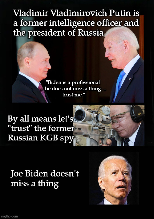 Joe Biden doesn't miss a thing; Putin | Vladimir Vladimirovich Putin is 
a former intelligence officer and 
the president of Russia; "Biden is a professional 
... he does not miss a thing ... 
trust me."; trust me; By all means let's 
"trust" the former 
Russian KGB spy; Joe Biden doesn't 
miss a thing | image tagged in biden,putin | made w/ Imgflip meme maker