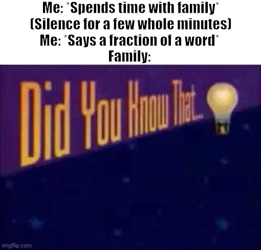 Happens Every Time. |  Me: *Spends time with family*
(Silence for a few whole minutes)
Me: *Says a fraction of a word* 
Family: | image tagged in did you know that | made w/ Imgflip meme maker