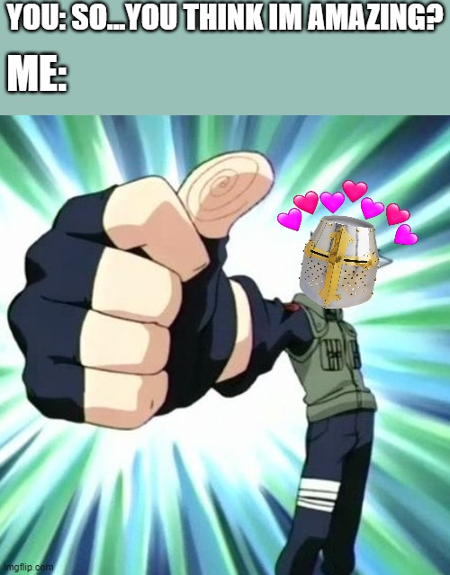 you bet i do! :D | YOU: SO...YOU THINK IM AMAZING? ME: | image tagged in thumbs up kakashi,wholesome,crusader,approval | made w/ Imgflip meme maker