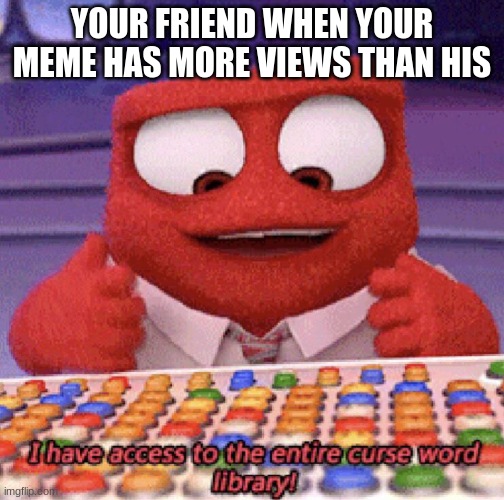 Anger Curse Word Library | YOUR FRIEND WHEN YOUR MEME HAS MORE VIEWS THAN HIS | image tagged in anger curse word library | made w/ Imgflip meme maker