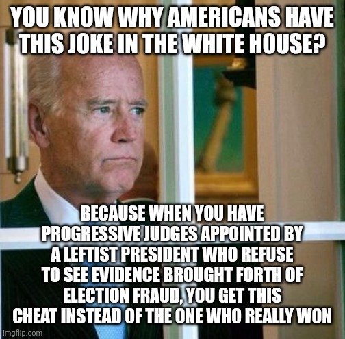 Barack Obama set the wheels in motion, which Hillary Clinton was supposed to continue. Trump was the speed bump. | YOU KNOW WHY AMERICANS HAVE THIS JOKE IN THE WHITE HOUSE? BECAUSE WHEN YOU HAVE PROGRESSIVE JUDGES APPOINTED BY A LEFTIST PRESIDENT WHO REFUSE TO SEE EVIDENCE BROUGHT FORTH OF ELECTION FRAUD, YOU GET THIS CHEAT INSTEAD OF THE ONE WHO REALLY WON | image tagged in sad joe biden,barack obama,election 2020,joe biden,loser | made w/ Imgflip meme maker