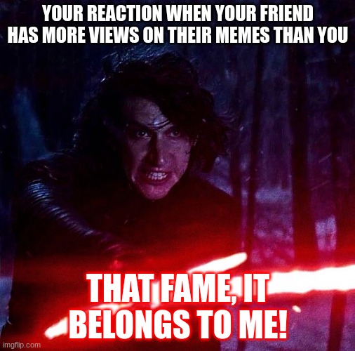 Kylo Ren That Lightsaber | YOUR REACTION WHEN YOUR FRIEND HAS MORE VIEWS ON THEIR MEMES THAN YOU; THAT FAME, IT BELONGS TO ME! | image tagged in kylo ren that lightsaber | made w/ Imgflip meme maker